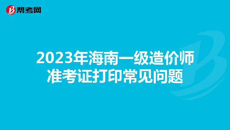 2023年海南一级造价师准考证打印常见问题