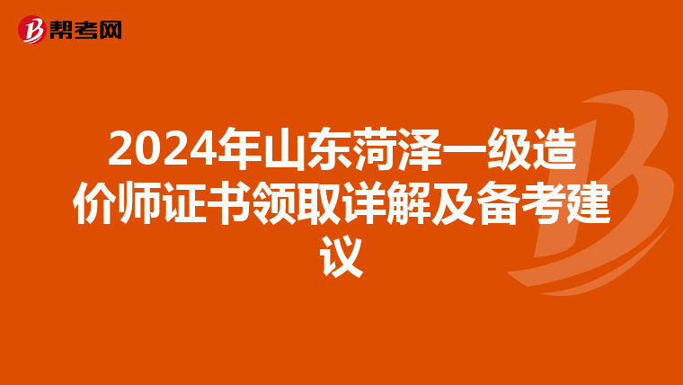 2024年山东菏泽一级造价师证书领取详解及备考建议