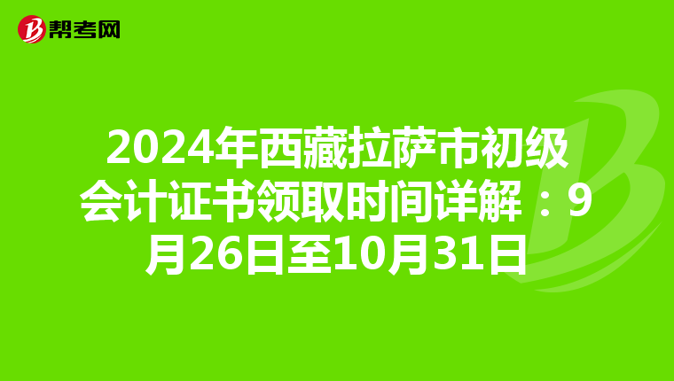 2024年西藏拉萨市初级会计证书领取时间详解：9月26日至10月31日