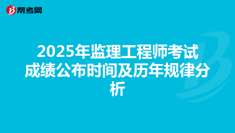 2025年监理工程师考试成绩公布时间及历年规律分析