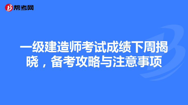 一级建造师考试成绩下周揭晓，备考攻略与注意事项