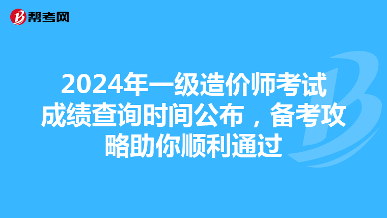 2024年一级造价师考试成绩查询时间公布，备考攻略助你顺利通过