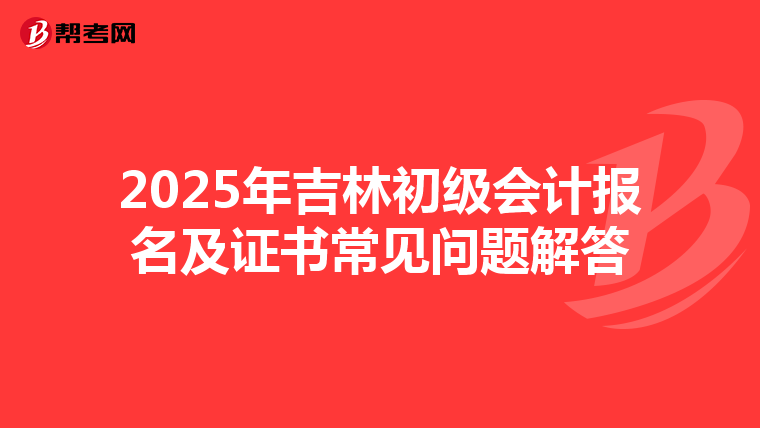 2025年吉林初级会计报名及证书常见问题解答