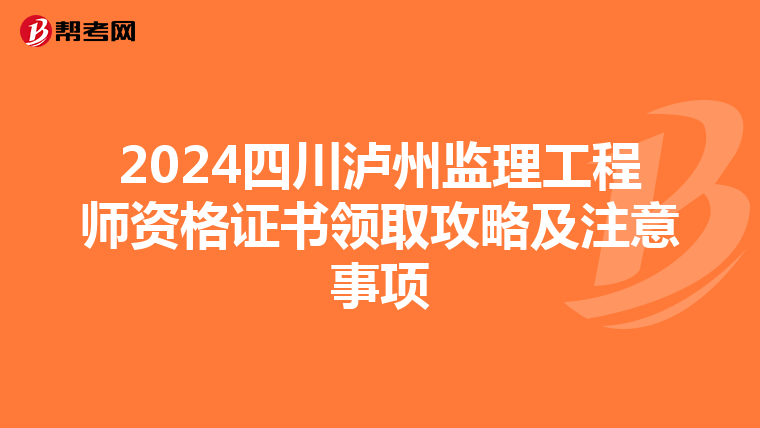 2024四川泸州监理工程师资格证书领取攻略及注意事项