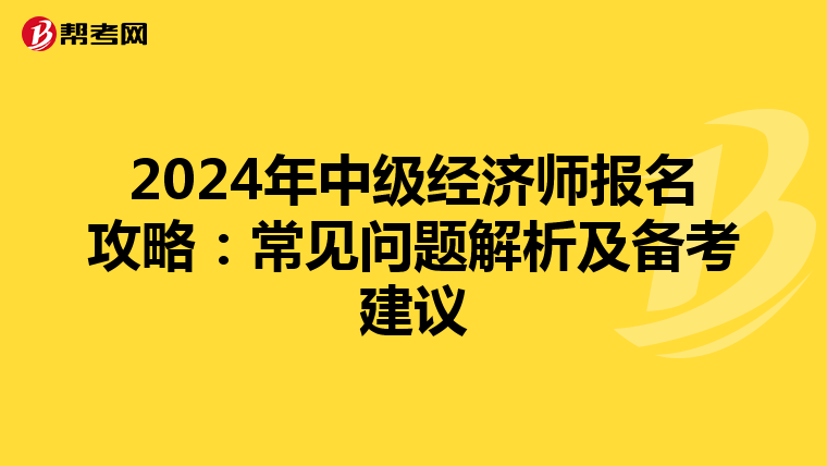 2024年中级经济师报名攻略：常见问题解析及备考建议