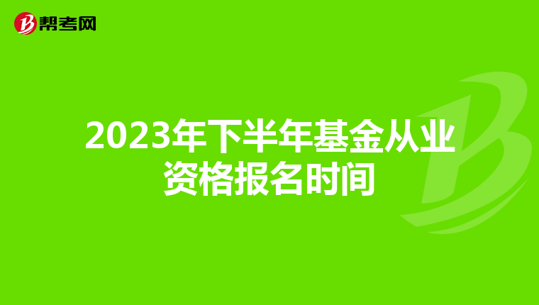 2023年下半年基金从业资格报名时间