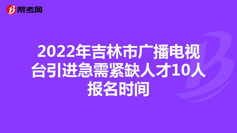 2022年吉林市广播电视台引进急需紧缺人才10人报名时间