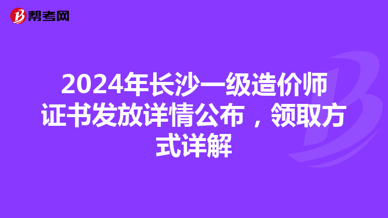 2024年长沙一级造价师证书发放详情公布，领取方式详解