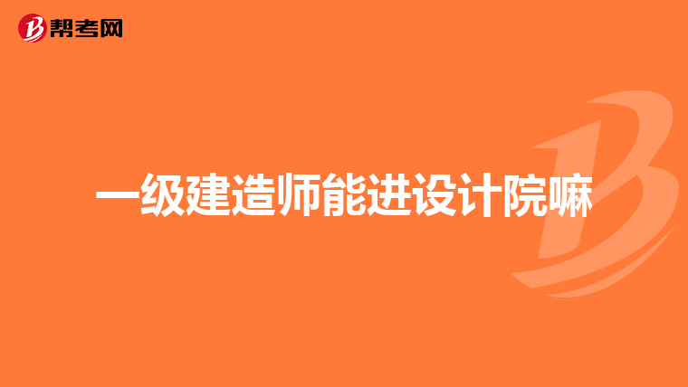 一级建造师能进设计院嘛