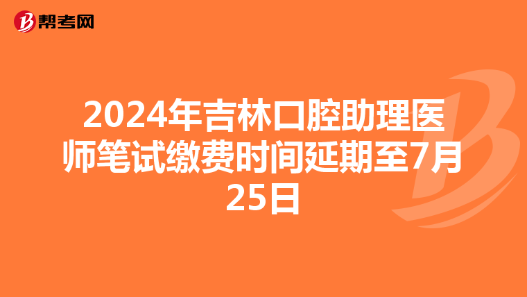 2024年吉林口腔助理医师笔试缴费时间延期至7月25日