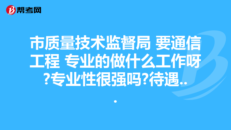 市质量技术监督局 要通信工程 专业的做什么工作呀?专业性很强吗?待遇...