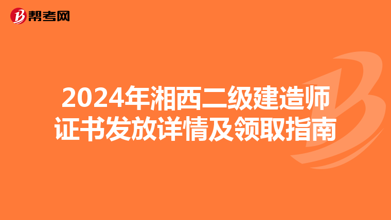 2024年湘西二級(jí)建造師證書發(fā)放詳情及領(lǐng)取指南