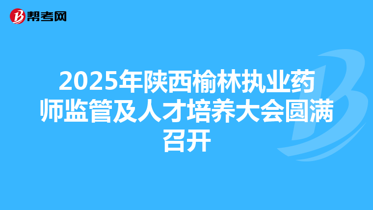 2025年陕西榆林执业药师监管及人才培养大会圆满召开