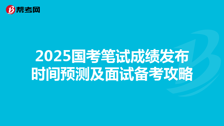 2025国考笔试成绩发布时间预测及面试备考攻略