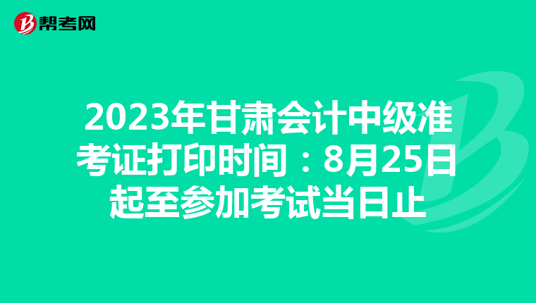2023年甘肃会计中级准考证打印时间：8月25日起至参加考试当日止