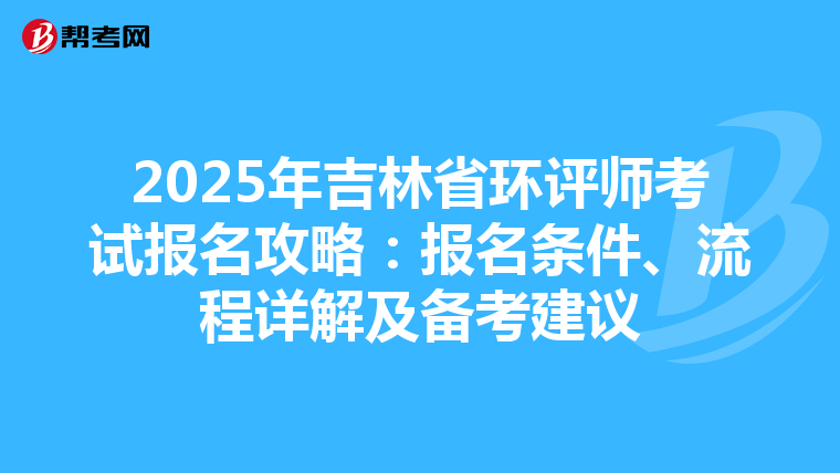 2025年吉林省环评师考试报名攻略：报名条件、流程详解及备考建议