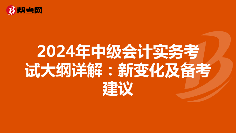 2024年中級(jí)會(huì)計(jì)實(shí)務(wù)考試大綱詳解:新變化及備考建議
