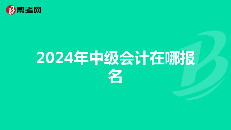 2024年中级会计在哪报名