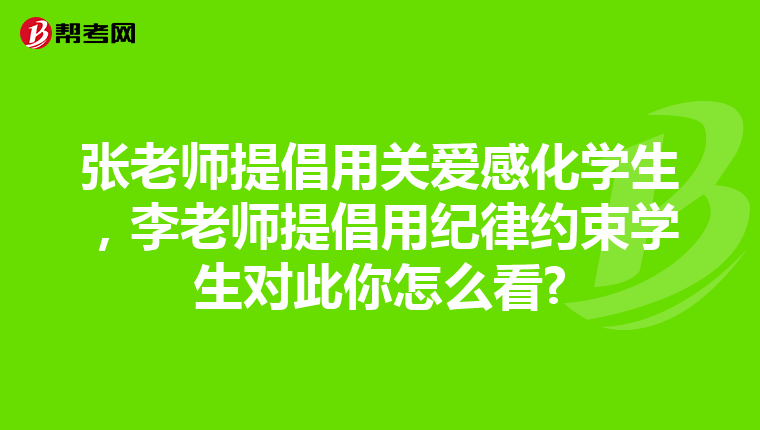 张老师提倡用关爱感化学生，李老师提倡用纪律约束学生对此你怎么看?