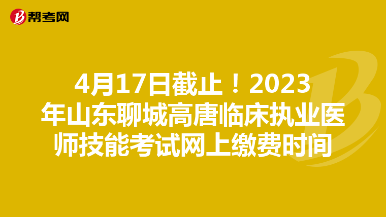 4月17日截止！2023年山东聊城高唐临床执业医师技能考试网上缴费时间