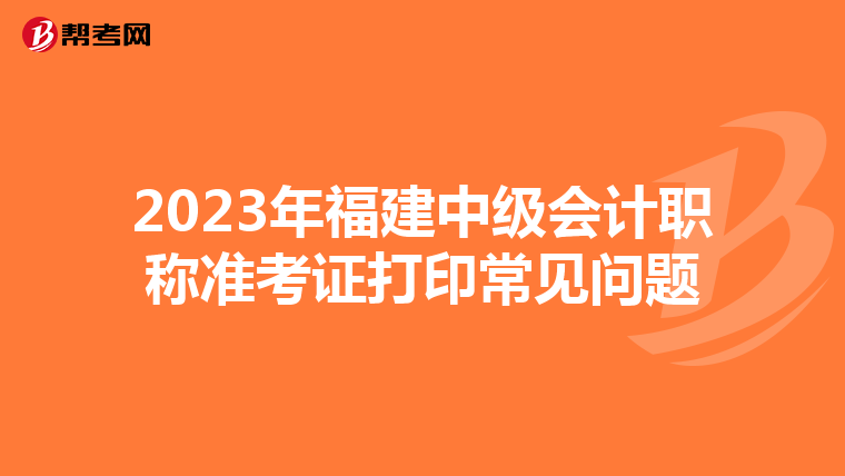 2023年福建中级会计职称准考证打印常见问题