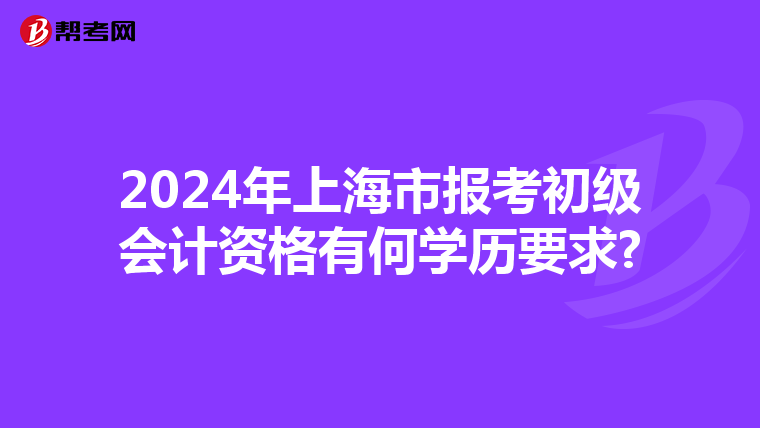 2024年上海市報考初級會計資格有何學歷要求?