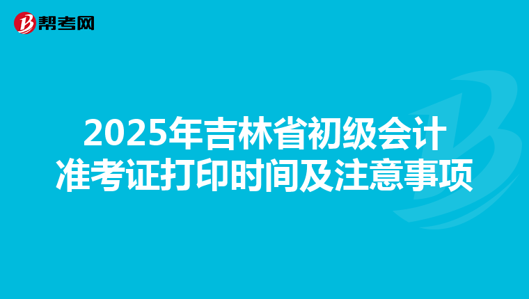 2025年吉林省初级会计准考证打印时间及注意事项