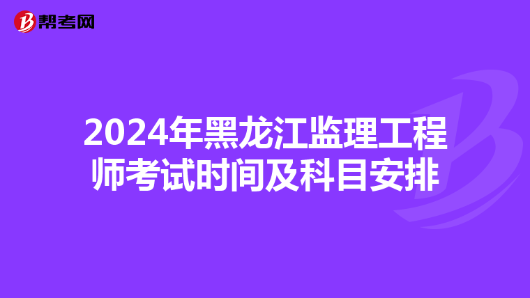 2024年黑龍江監(jiān)理工程師考試時(shí)間及科目安排