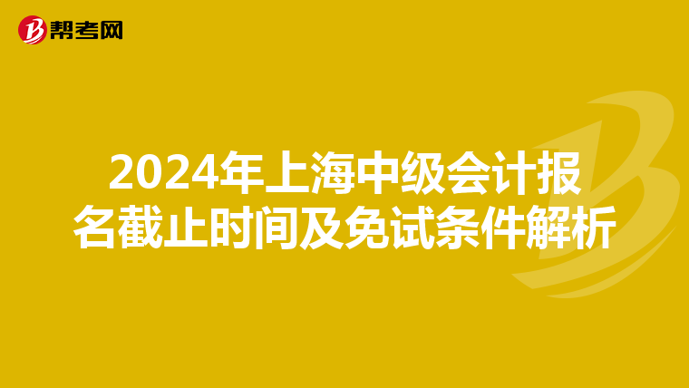 2024年上海中级会计报名截止时间及免试条件解析