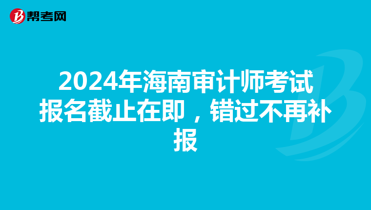 2024年海南審計師考試報名截止在即，錯過不再補報