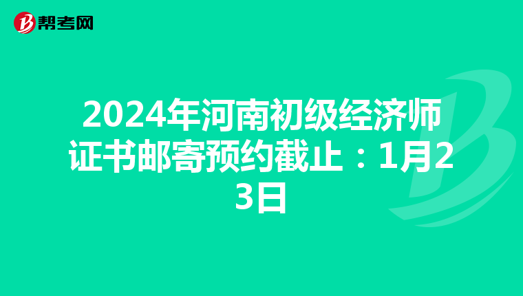 2024年河南初级经济师证书邮寄预约截止：1月23日