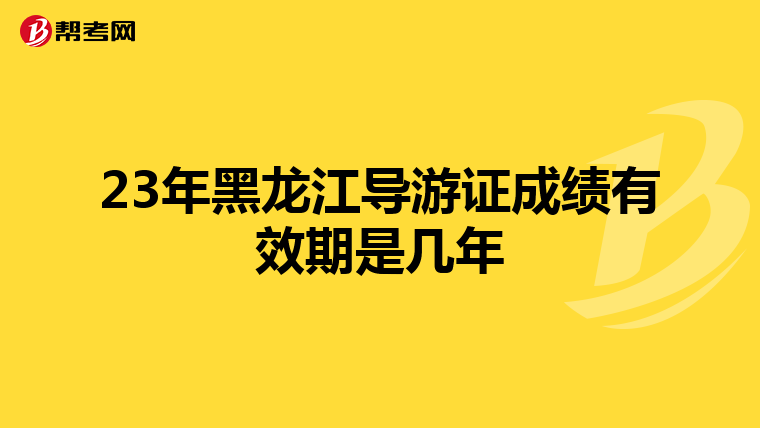 23年黑龙江导游证成绩有效期是几年