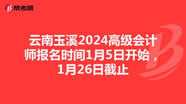 云南玉溪2024高級會計師報名時間1月5日開始，1月26日截止