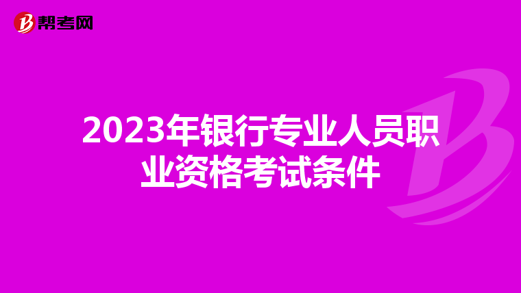 2023年银行专业人员职业资格考试条件