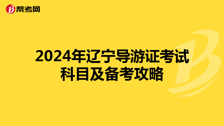 2024年辽宁导游证考试科目及备考攻略