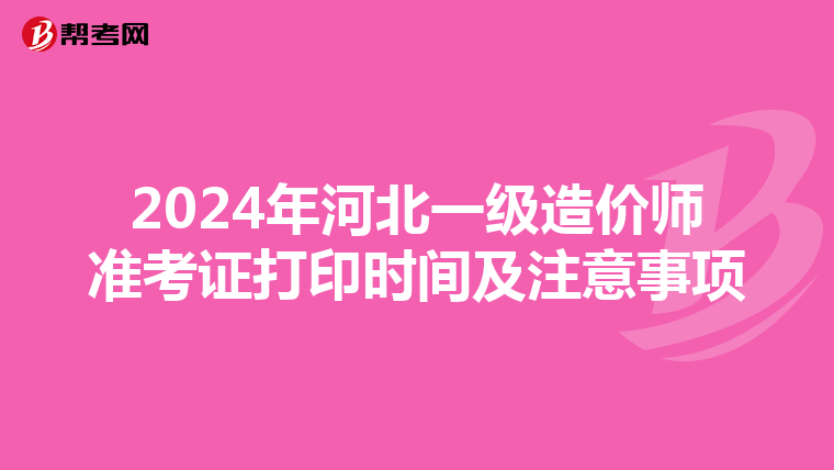 2024年河北一级造价师准考证打印时间及注意事项