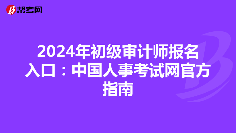 2024年初级审计师报名入口：中国人事考试网官方指南