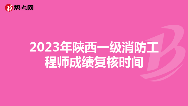 2023年陕西一级消防工程师成绩复核时间