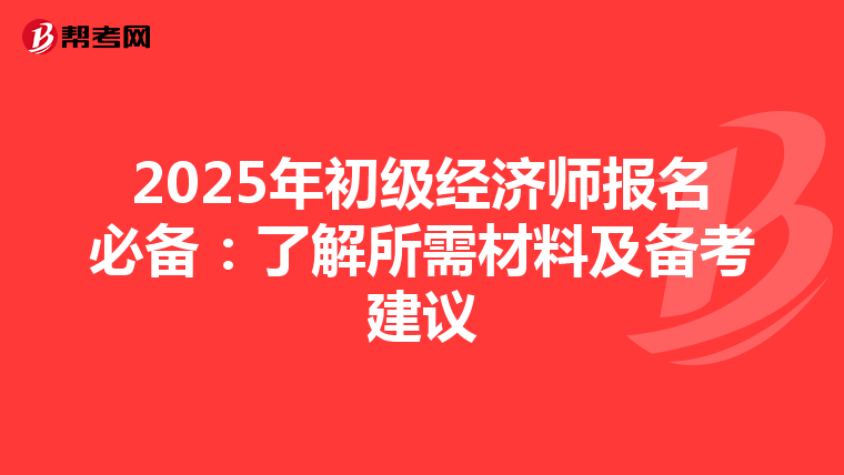 2025年初级经济师报名必备：了解所需材料及备考建议