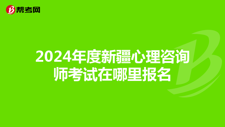 2024年度新疆心理咨询师考试在哪里报名