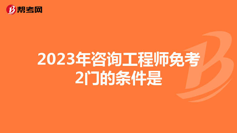 2023年咨询工程师免考2门的条件是