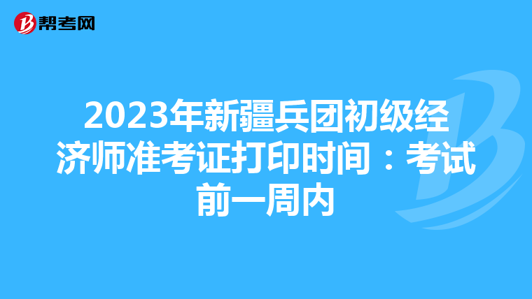 2023年新疆兵团初级经济师准考证打印时间：考试前一周内