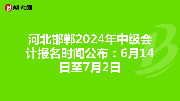 河北邯郸2024年中级会计报名时间公布:6月14日至7月2日