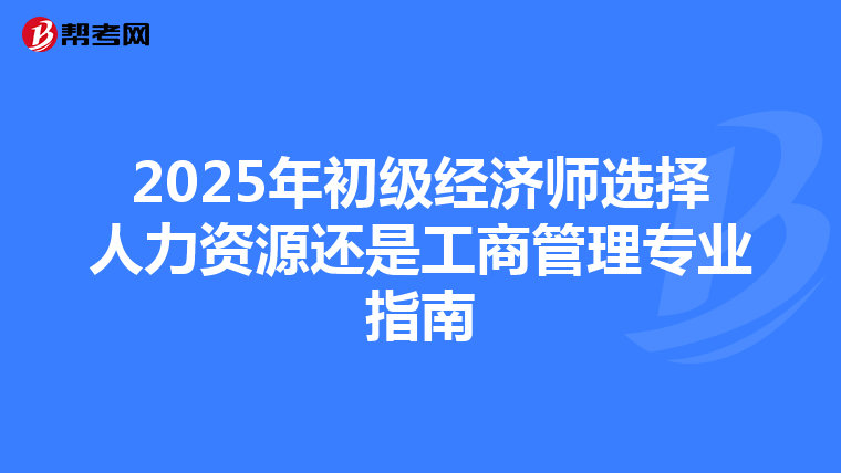 2025年初级经济师选择人力资源还是工商管理专业指南