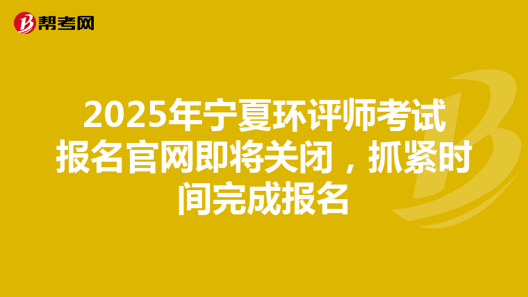 2025年宁夏环评师考试报名官网即将关闭，抓紧时间完成报名