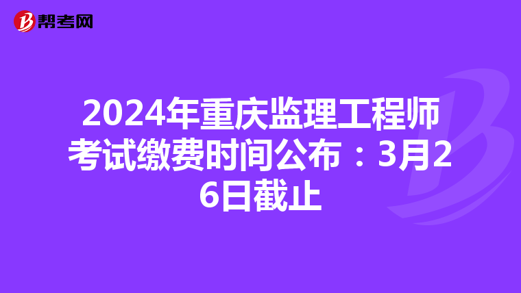 2024年重庆监理工程师考试缴费时间公布：3月26日截止