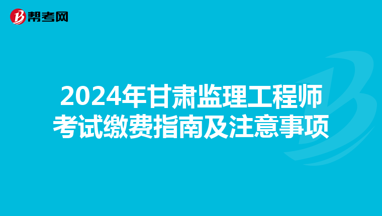 2024年甘肃监理工程师考试缴费指南及注意事项