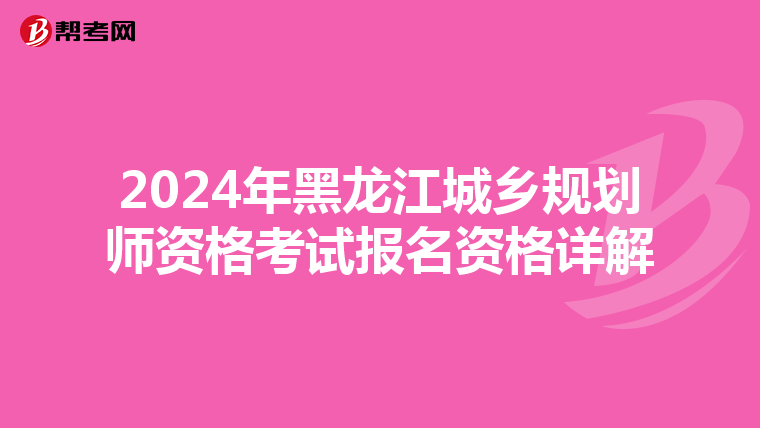 2024年黑龙江城乡规划师资格考试报名资格详解