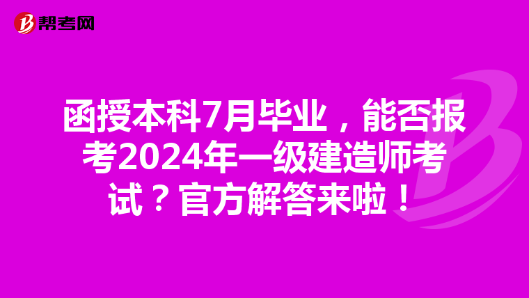 函授本科7月毕业，能否报考2024年一级建造师考试？官方解答来啦！