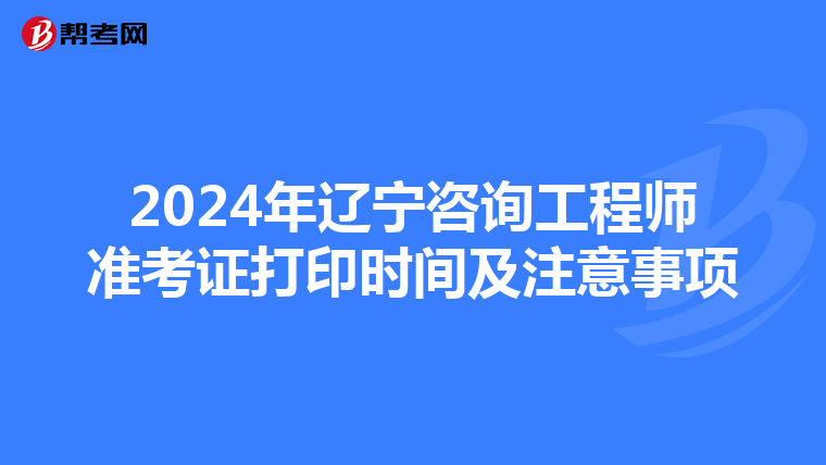 2024年辽宁咨询工程师准考证打印时间及注意事项